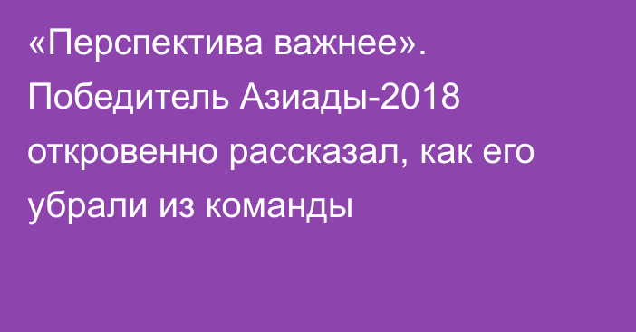 «Перспектива важнее». Победитель Азиады-2018 откровенно рассказал, как его убрали из команды