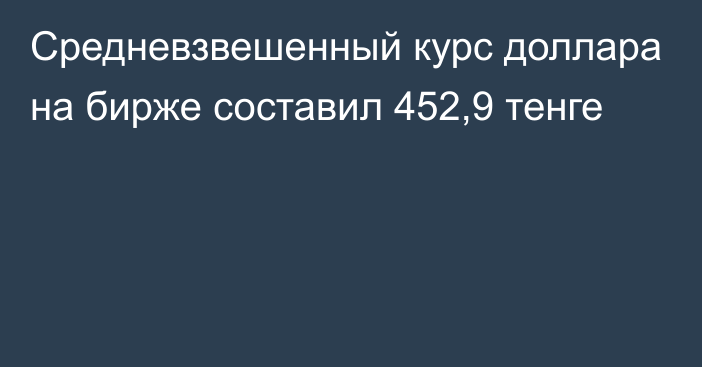 Средневзвешенный курс доллара на бирже составил 452,9 тенге