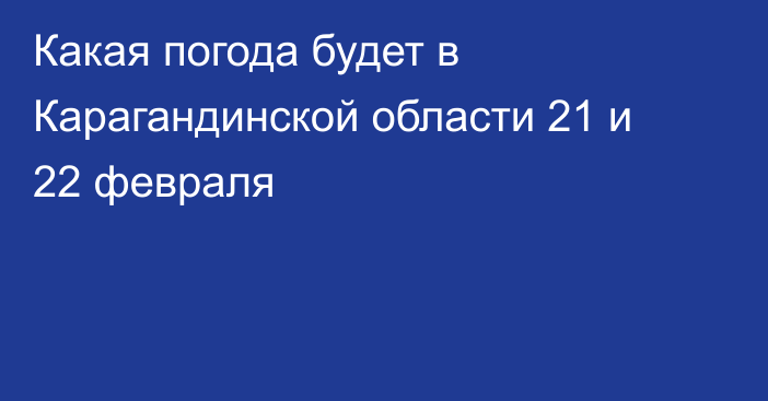 Какая погода будет в Карагандинской области 21 и 22 февраля