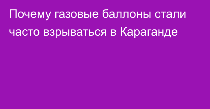 Почему газовые баллоны стали часто взрываться в Караганде