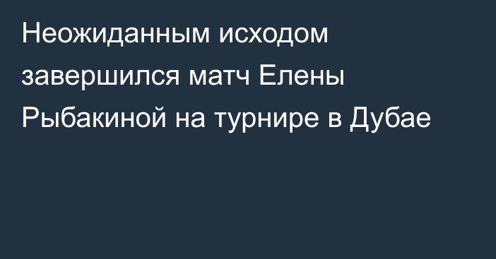 Неожиданным исходом завершился матч Елены Рыбакиной на турнире в Дубае