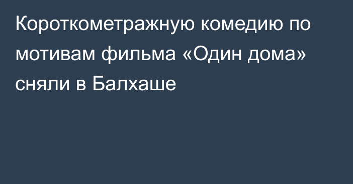 Короткометражную комедию по мотивам фильма «Один дома» сняли в Балхаше