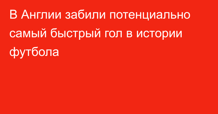 В Англии забили потенциально самый быстрый гол в истории футбола