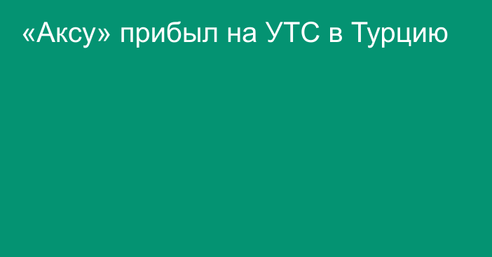 «Аксу» прибыл на УТС в Турцию