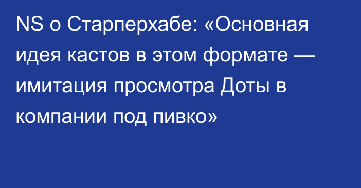 NS о Старперхабе: «Основная идея кастов в этом формате — имитация просмотра Доты в компании под пивко»