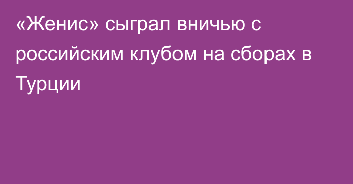 «Женис» сыграл вничью с российским клубом на сборах в Турции