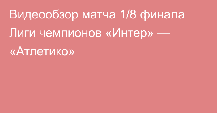 Видеообзор матча 1/8 финала Лиги чемпионов «Интер» — «Атлетико»