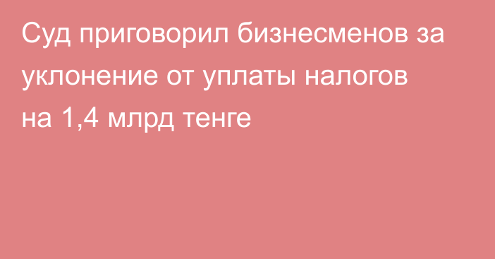 Суд приговорил бизнесменов за уклонение от уплаты налогов на 1,4 млрд тенге