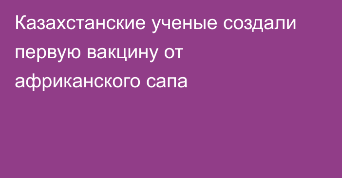 Казахстанские ученые создали первую вакцину от африканского сапа