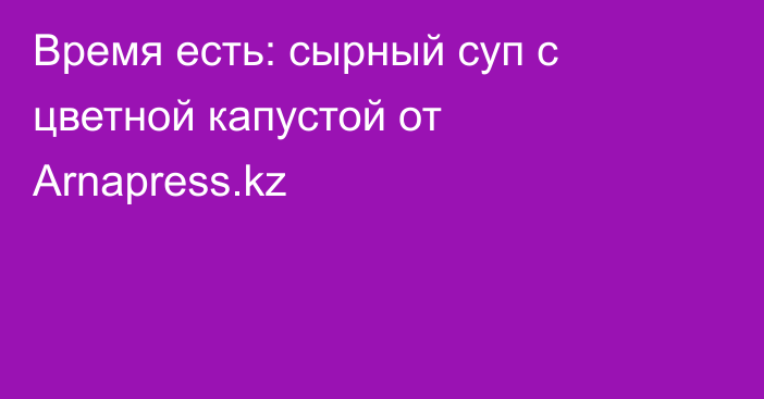 Время есть: сырный суп с цветной капустой от Arnapress.kz