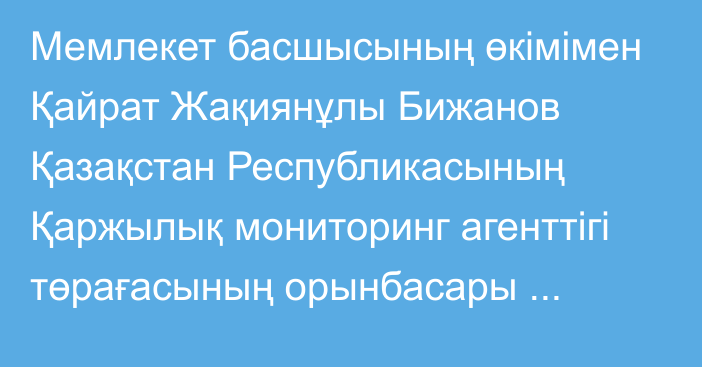 Мемлекет басшысының өкімімен Қайрат Жақиянұлы Бижанов Қазақстан Республикасының Қаржылық мониторинг агенттігі төрағасының орынбасары лауазымына тағайындалды