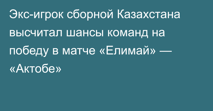 Экс-игрок сборной Казахстана высчитал шансы команд на победу в матче «Елимай» — «Актобе»