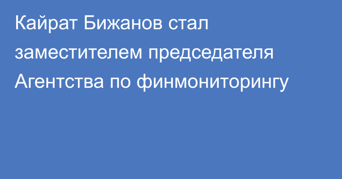 Кайрат Бижанов стал заместителем председателя Агентства по финмониторингу