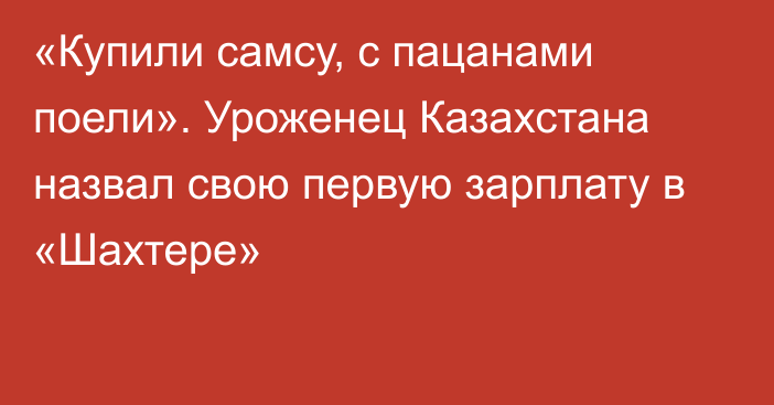 «Купили самсу, с пацанами поели». Уроженец Казахстана назвал свою первую зарплату в «Шахтере»