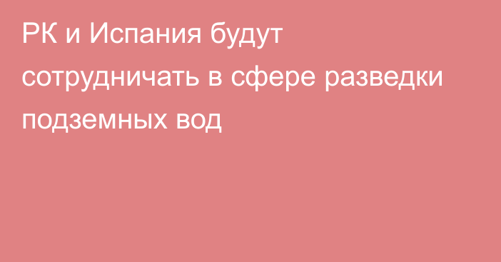 РК и Испания будут сотрудничать в сфере разведки подземных вод