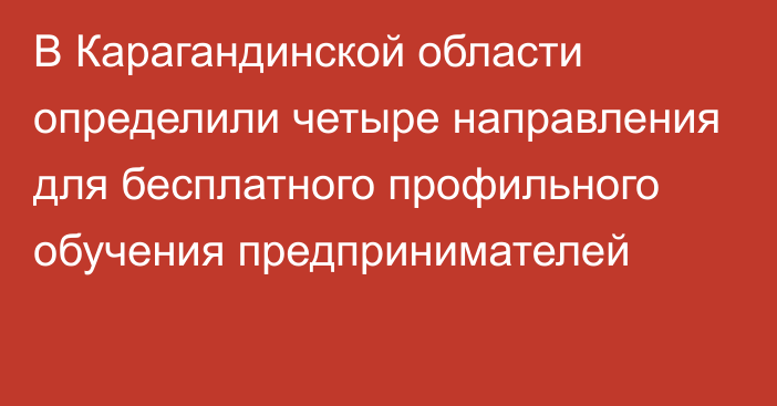 В Карагандинской области определили четыре направления для бесплатного профильного обучения предпринимателей