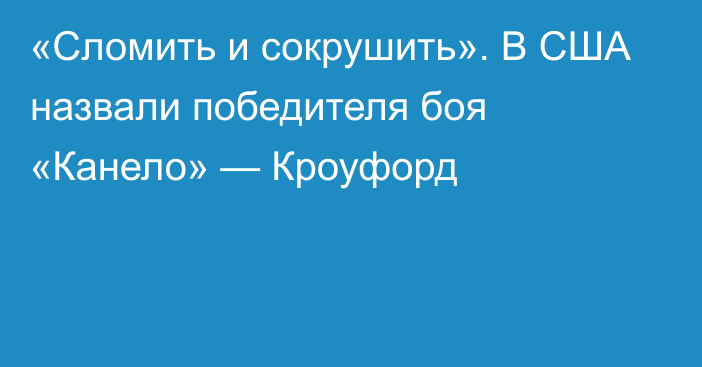 «Сломить и сокрушить». В США назвали победителя боя «Канело» — Кроуфорд