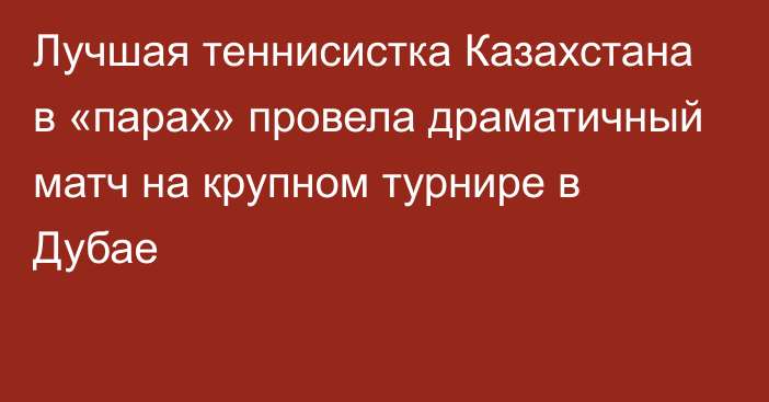 Лучшая теннисистка Казахстана в «парах» провела драматичный матч на крупном турнире в Дубае