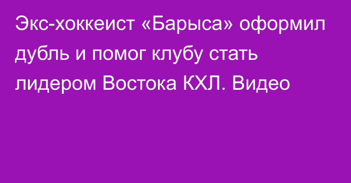 Экс-хоккеист «Барыса» оформил дубль и помог клубу стать лидером Востока КХЛ. Видео