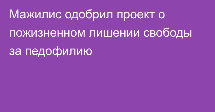 Мажилис одобрил проект о пожизненном лишении свободы за педофилию