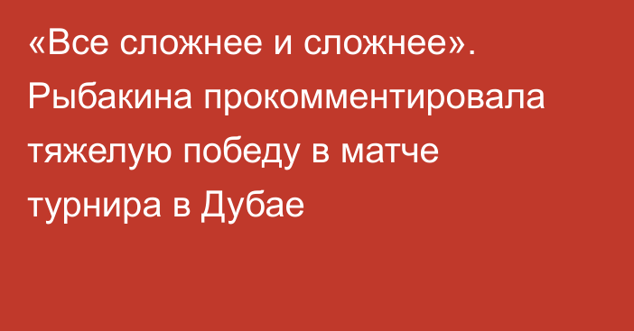 «Все сложнее и сложнее». Рыбакина прокомментировала тяжелую победу в матче турнира в Дубае