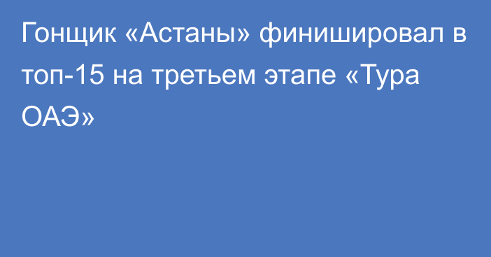 Гонщик «Астаны» финишировал в топ-15 на третьем этапе «Тура ОАЭ»