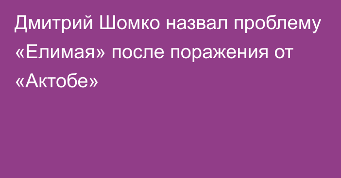 Дмитрий Шомко назвал проблему «Елимая» после поражения от «Актобе»