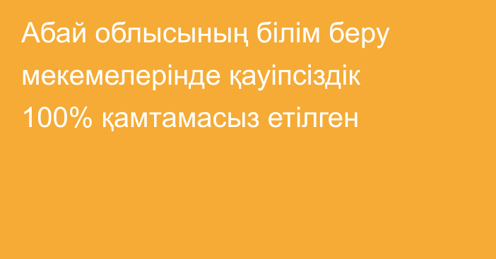 Абай облысының білім беру мекемелерінде қауіпсіздік 100% қамтамасыз етілген