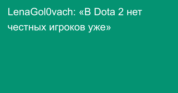 LenaGol0vach: «В Dota 2 нет честных игроков уже»