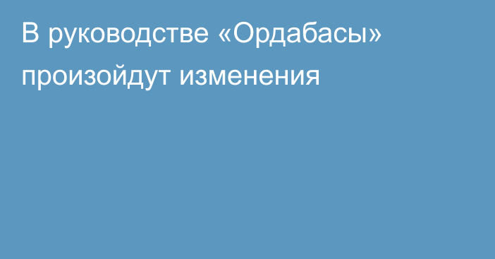 В руководстве «Ордабасы» произойдут изменения