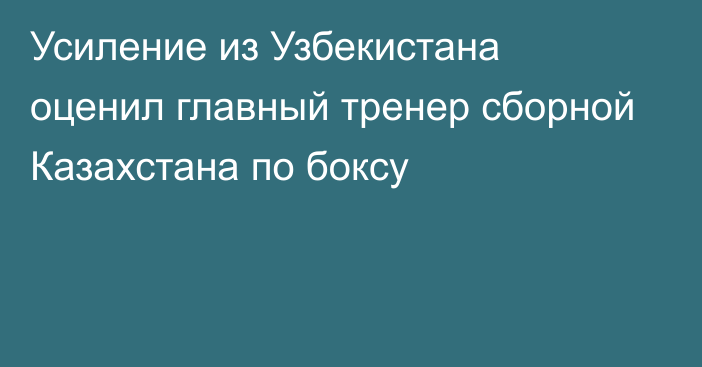 Усиление из Узбекистана оценил главный тренер сборной Казахстана по боксу