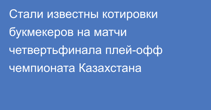 Стали известны котировки букмекеров на матчи четвертьфинала плей-офф чемпионата Казахстана