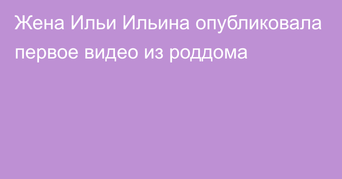 Жена Ильи Ильина опубликовала первое видео из роддома