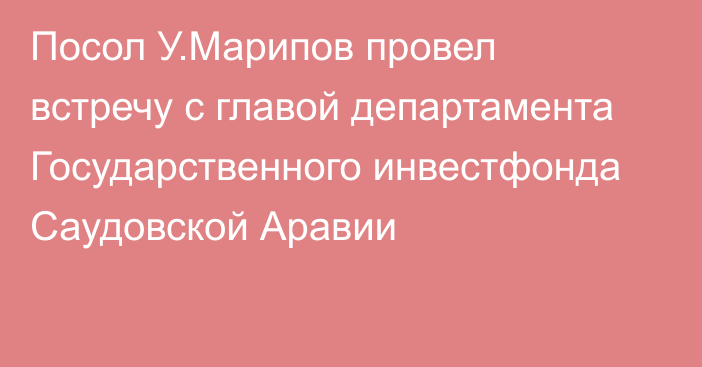 Посол У.Марипов провел встречу с главой департамента Государственного инвестфонда Саудовской Аравии