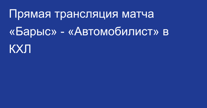 Прямая трансляция матча «Барыс» - «Автомобилист» в КХЛ