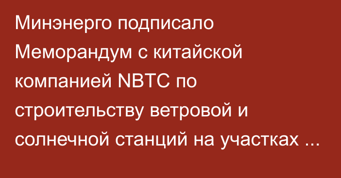 Минэнерго подписало Меморандум с китайской компанией NBTC по строительству ветровой и солнечной станций на участках Кызарт и Семиз-Бел