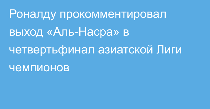 Роналду прокомментировал выход «Аль-Насра» в четвертьфинал азиатской Лиги чемпионов