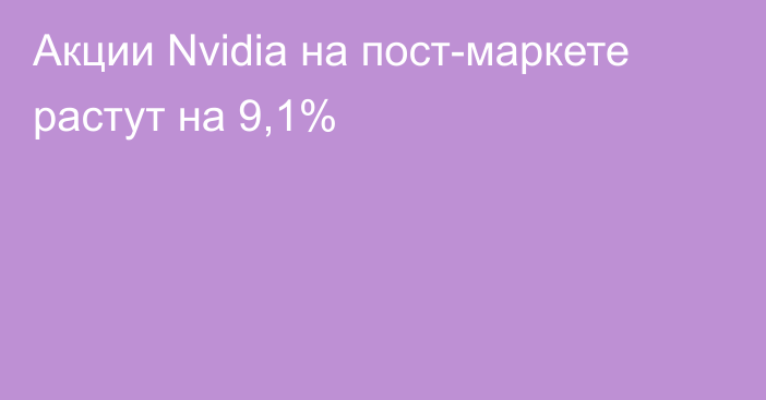 Акции Nvidia на пост-маркете растут на 9,1%