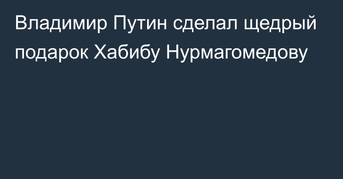 Владимир Путин сделал щедрый подарок Хабибу Нурмагомедову