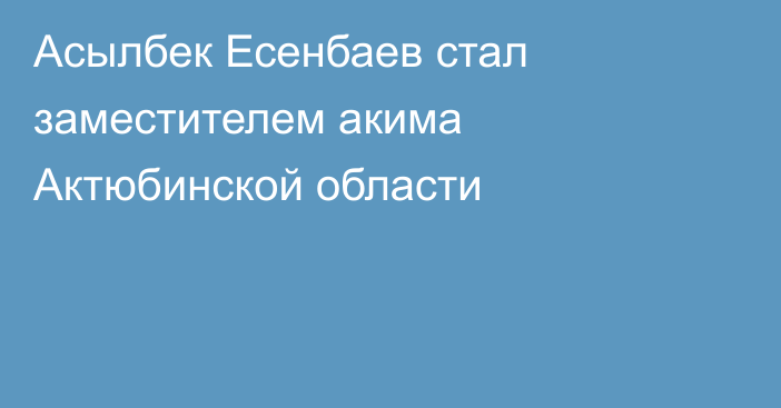 Асылбек Есенбаев стал заместителем акима Актюбинской области