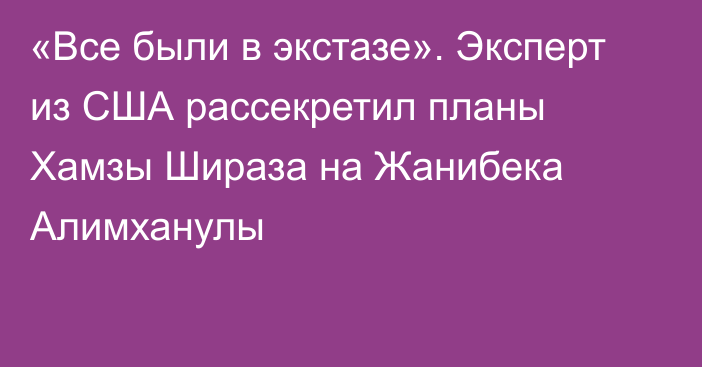 «Все были в экстазе». Эксперт из США рассекретил планы Хамзы Шираза на Жанибека Алимханулы