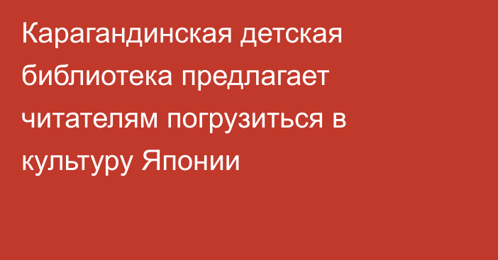 Карагандинская детская библиотека предлагает читателям погрузиться в культуру Японии