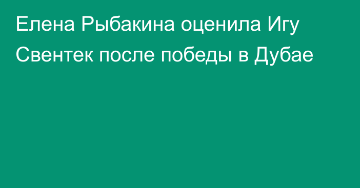 Елена Рыбакина оценила Игу Свентек после победы в Дубае