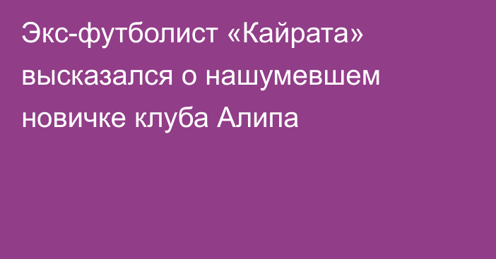 Экс-футболист «Кайрата» высказался о нашумевшем новичке клуба Алипа