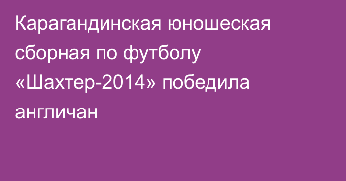 Карагандинская юношеская сборная по футболу «Шахтер-2014» победила англичан