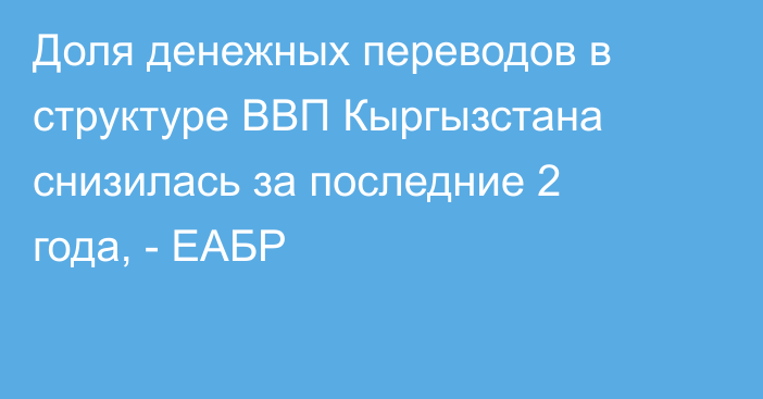 Доля денежных переводов в структуре ВВП Кыргызстана снизилась за последние 2 года, - ЕАБР