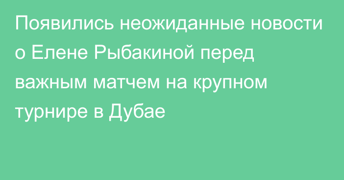 Появились неожиданные новости о Елене Рыбакиной перед важным матчем на крупном турнире в Дубае