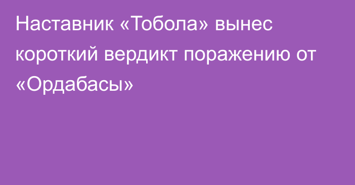 Наставник «Тобола» вынес короткий вердикт поражению от «Ордабасы»