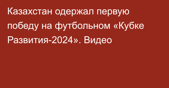 Казахстан одержал первую победу на футбольном «Кубке Развития-2024». Видео