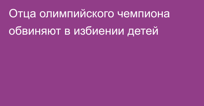 Отца олимпийского чемпиона обвиняют в избиении детей